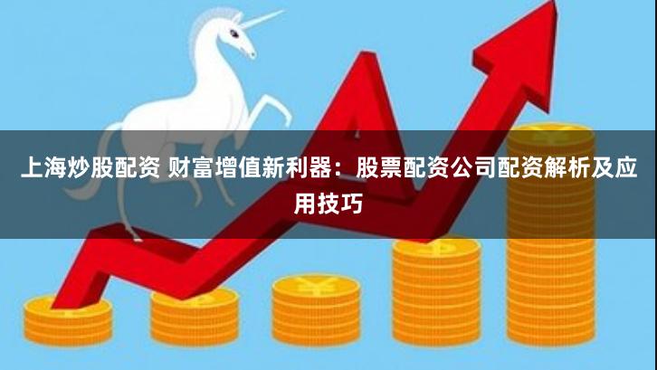 上海炒股配资 财富增值新利器：股票配资公司配资解析及应用技巧