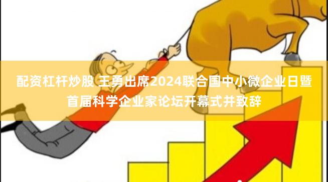 配资杠杆炒股 王勇出席2024联合国中小微企业日暨首届科学企业家论坛开幕式并致辞