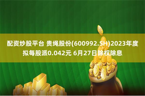 配资炒股平台 贵绳股份(600992.SH)2023年度拟每股派0.042元 6月27日除权除息