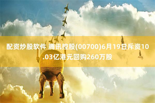 配资炒股软件 腾讯控股(00700)6月19日斥资10.03亿港元回购260万股