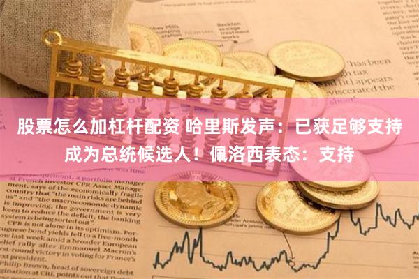 股票怎么加杠杆配资 哈里斯发声：已获足够支持成为总统候选人！佩洛西表态：支持