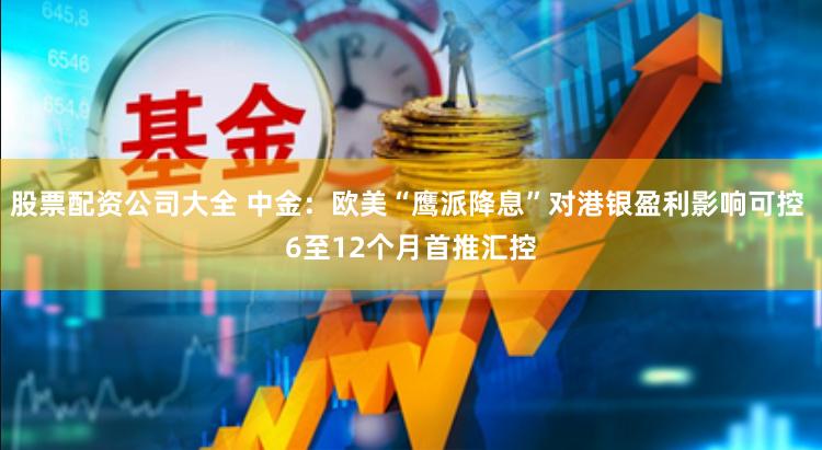 股票配资公司大全 中金：欧美“鹰派降息”对港银盈利影响可控 6至12个月首推汇控