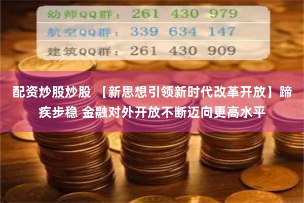 配资炒股炒股 【新思想引领新时代改革开放】蹄疾步稳 金融对外开放不断迈向更高水平