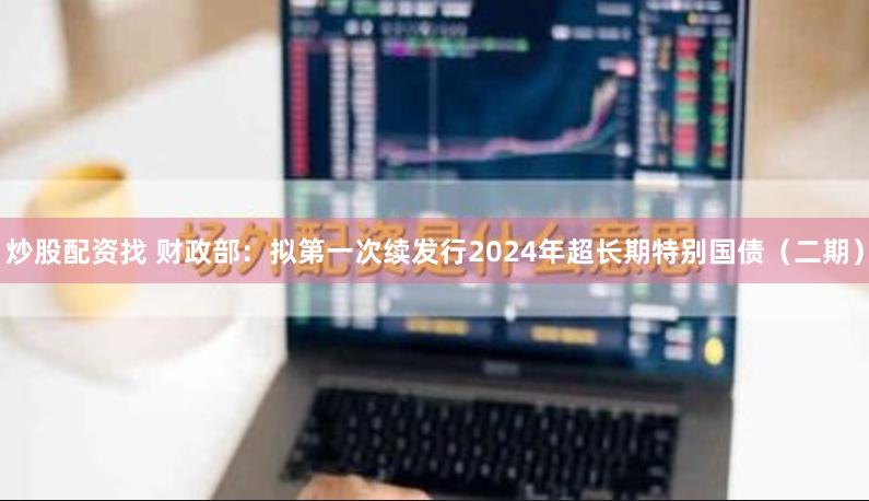 炒股配资找 财政部：拟第一次续发行2024年超长期特别国债（二期）