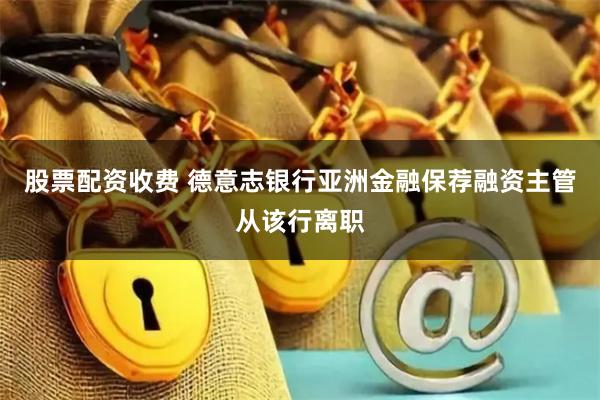 股票配资收费 德意志银行亚洲金融保荐融资主管从该行离职