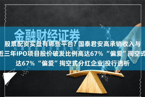 股票配资实盘有哪些平台? 国泰君安高承销收入与保荐质量不匹配：近三年IPO项目股价破发比例高达67% “偏爱”掏空式分红企业|投行透析