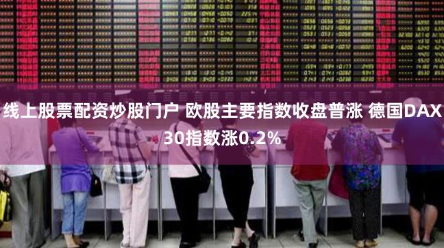 线上股票配资炒股门户 欧股主要指数收盘普涨 德国DAX30指数涨0.2%