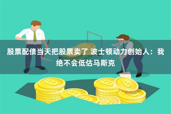 股票配债当天把股票卖了 波士顿动力创始人：我绝不会低估马斯克