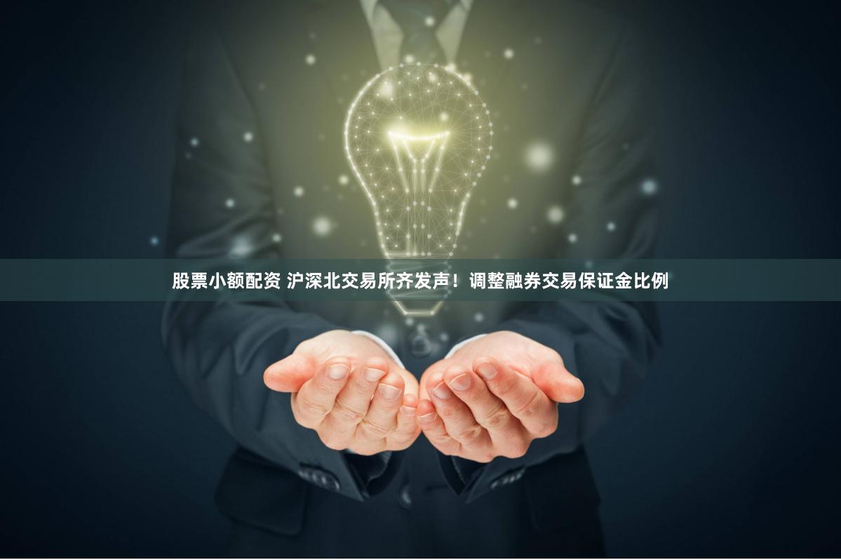 股票小额配资 沪深北交易所齐发声！调整融券交易保证金比例