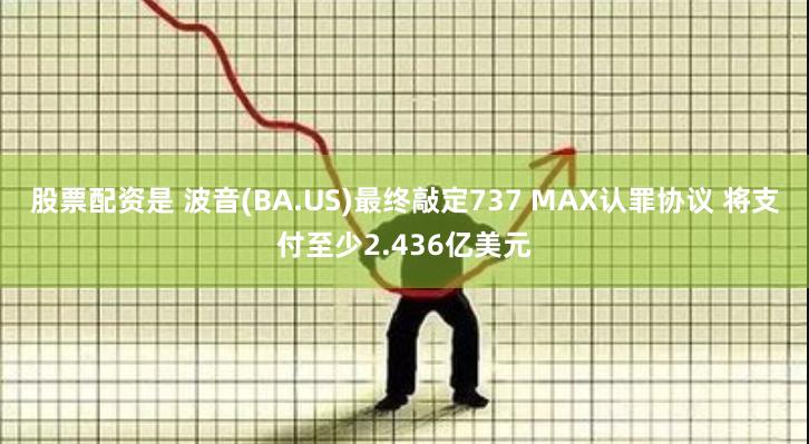 股票配资是 波音(BA.US)最终敲定737 MAX认罪协议 将支付至少2.436亿美元