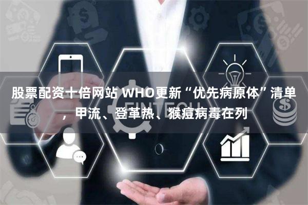 股票配资十倍网站 WHO更新“优先病原体”清单，甲流、登革热、猴痘病毒在列