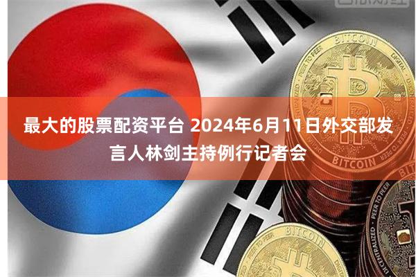 最大的股票配资平台 2024年6月11日外交部发言人林剑主持例行记者会