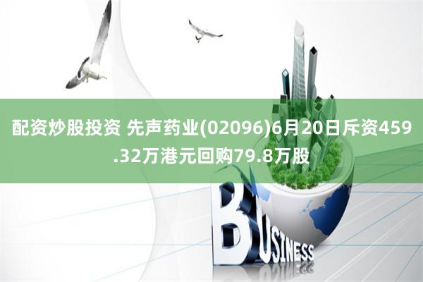 配资炒股投资 先声药业(02096)6月20日斥资459.32万港元回购79.8万股