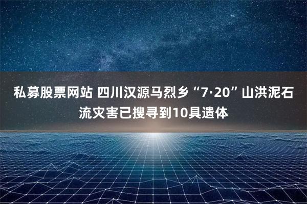 私募股票网站 四川汉源马烈乡“7·20”山洪泥石流灾害已搜寻到10具遗体