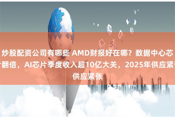 炒股配资公司有哪些 AMD财报好在哪？数据中心芯片翻倍，AI芯片季度收入超10亿大关，2025年供应紧张