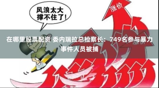 在哪里股票配资 委内瑞拉总检察长：749名参与暴力事件人员被捕