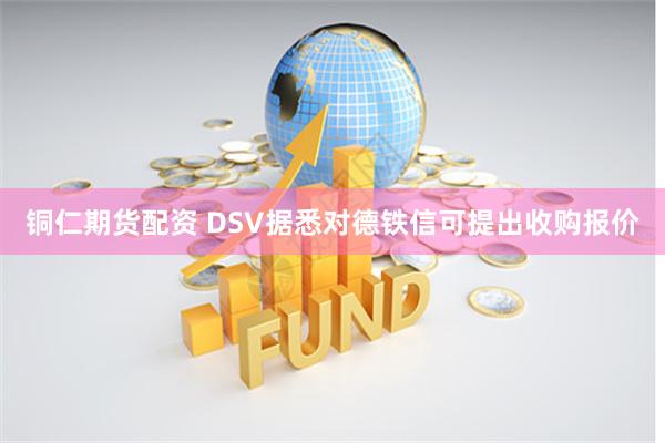 铜仁期货配资 DSV据悉对德铁信可提出收购报价