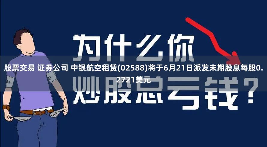 股票交易 证券公司 中银航空租赁(02588)将于6月21日派发末期股息每股0.2721美元