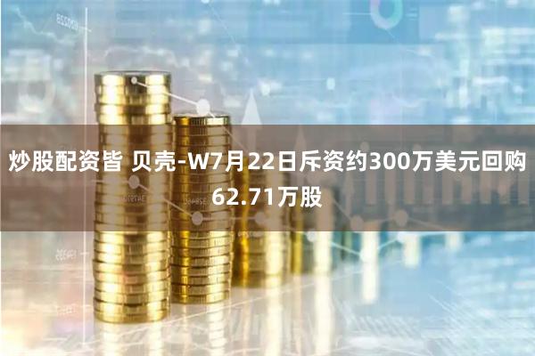 炒股配资皆 贝壳-W7月22日斥资约300万美元回购62.71万股