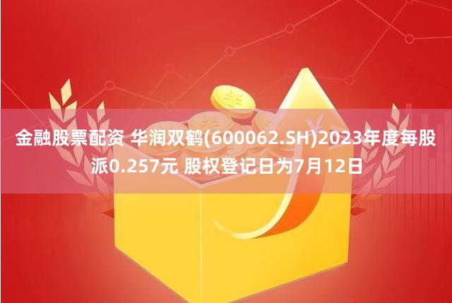 金融股票配资 华润双鹤(600062.SH)2023年度每股派0.257元 股权登记日为7月12日