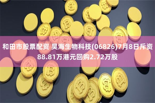 和田市股票配资 昊海生物科技(06826)7月8日斥资88.81万港元回购2.72万股