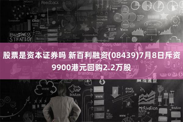 股票是资本证券吗 新百利融资(08439)7月8日斥资9900港元回购2.2万股