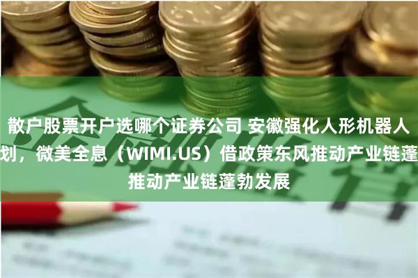 散户股票开户选哪个证券公司 安徽强化人形机器人产业规划，微美全息（WIMI.US）借政策东风推动产业链蓬勃发展