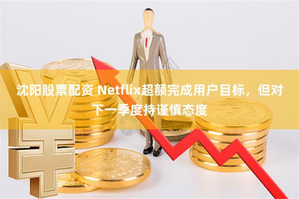 沈阳股票配资 Netflix超额完成用户目标，但对下一季度持谨慎态度