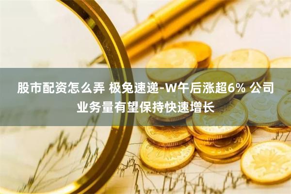 股市配资怎么弄 极兔速递-W午后涨超6% 公司业务量有望保持快速增长