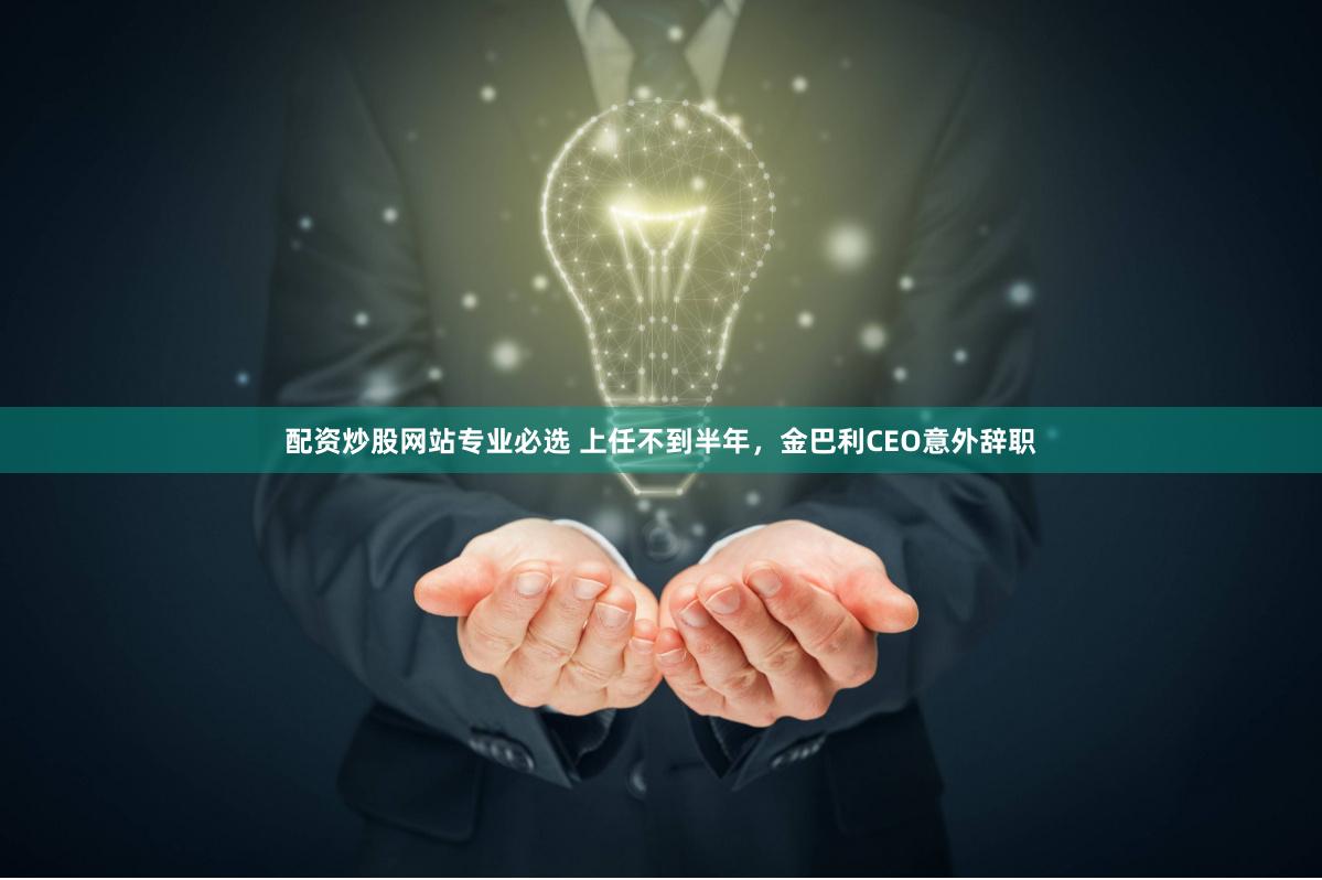 配资炒股网站专业必选 上任不到半年，金巴利CEO意外辞职