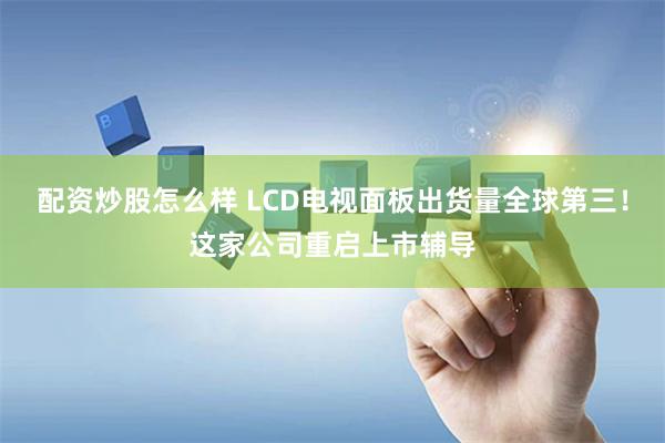 配资炒股怎么样 LCD电视面板出货量全球第三！这家公司重启上市辅导