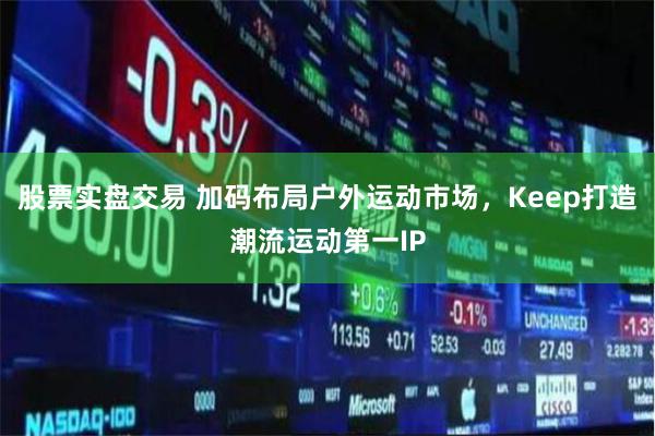 股票实盘交易 加码布局户外运动市场，Keep打造潮流运动第一IP