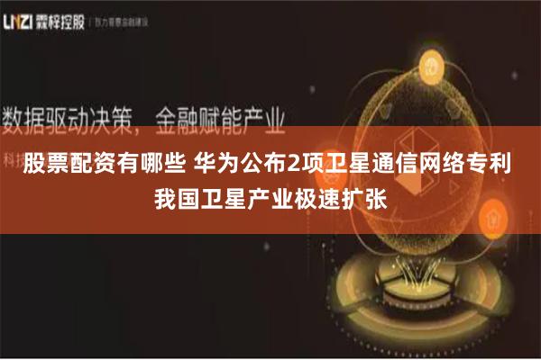 股票配资有哪些 华为公布2项卫星通信网络专利 我国卫星产业极速扩张