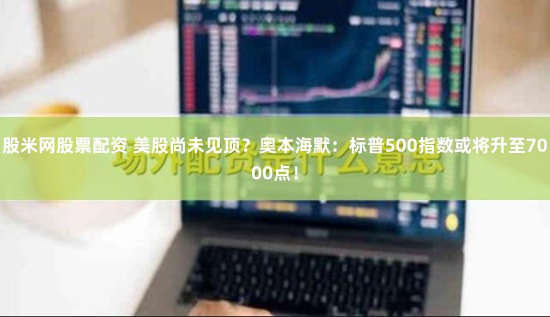 股米网股票配资 美股尚未见顶？奥本海默：标普500指数或将升至7000点！