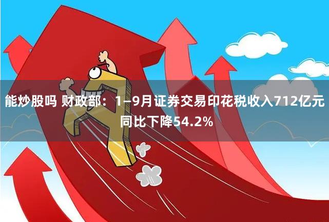 能炒股吗 财政部：1—9月证券交易印花税收入712亿元 同比下降54.2%