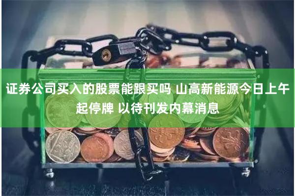 证券公司买入的股票能跟买吗 山高新能源今日上午起停牌 以待刊发内幕消息