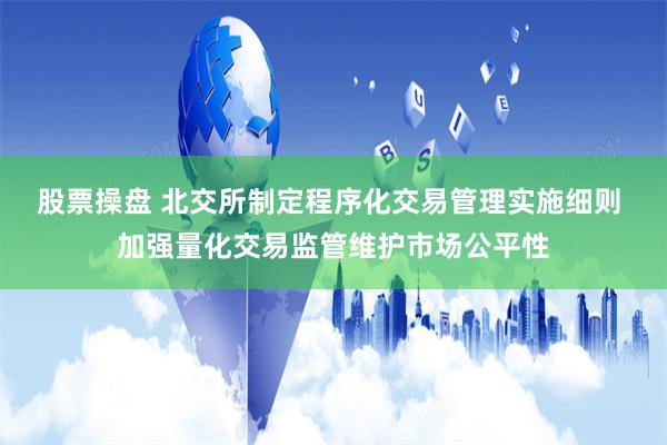 股票操盘 北交所制定程序化交易管理实施细则 加强量化交易监管维护市场公平性