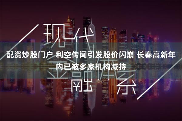 配资炒股门户 利空传闻引发股价闪崩 长春高新年内已被多家机构减持