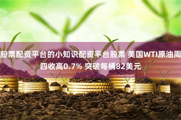 股票配资平台的小知识配资平台股票 美国WTI原油周四收高0.7% 突破每桶82美元