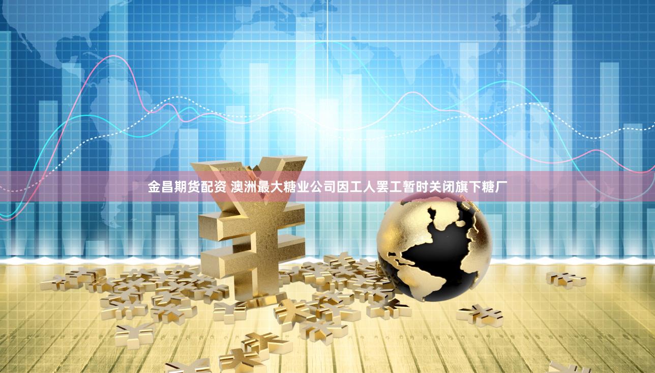 金昌期货配资 澳洲最大糖业公司因工人罢工暂时关闭旗下糖厂