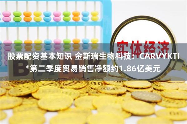 股票配资基本知识 金斯瑞生物科技：CARVYKTI®第二季度贸易销售净额约1.86亿美元