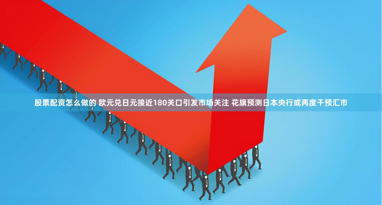 股票配资怎么做的 欧元兑日元接近180关口引发市场关注 花旗预测日本央行或再度干预汇市