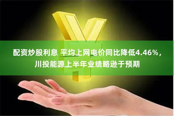配资炒股利息 平均上网电价同比降低4.46%，川投能源上半年业绩略逊于预期