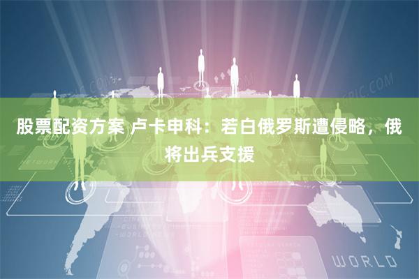 股票配资方案 卢卡申科：若白俄罗斯遭侵略，俄将出兵支援