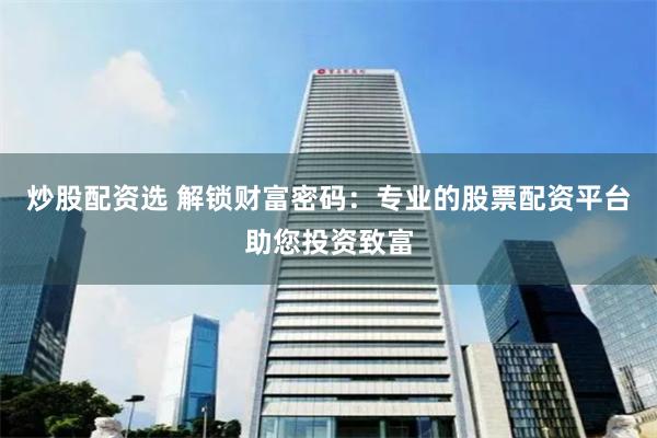 炒股配资选 解锁财富密码：专业的股票配资平台助您投资致富