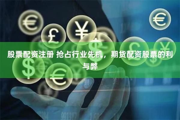 股票配资注册 抢占行业先机，期货配资股票的利与弊