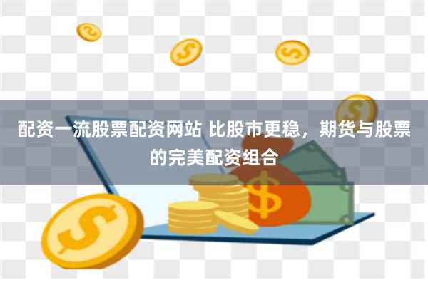 配资一流股票配资网站 比股市更稳，期货与股票的完美配资组合