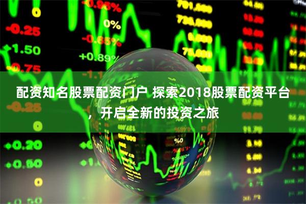 配资知名股票配资门户 探索2018股票配资平台，开启全新的投资之旅