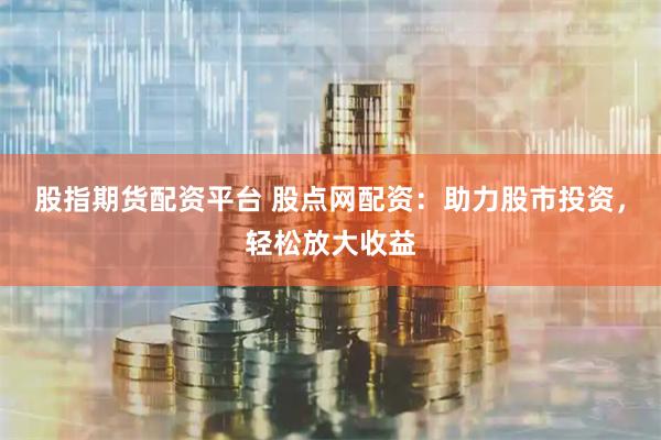 股指期货配资平台 股点网配资：助力股市投资，轻松放大收益