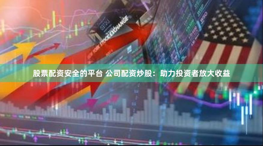 股票配资安全的平台 公司配资炒股：助力投资者放大收益
